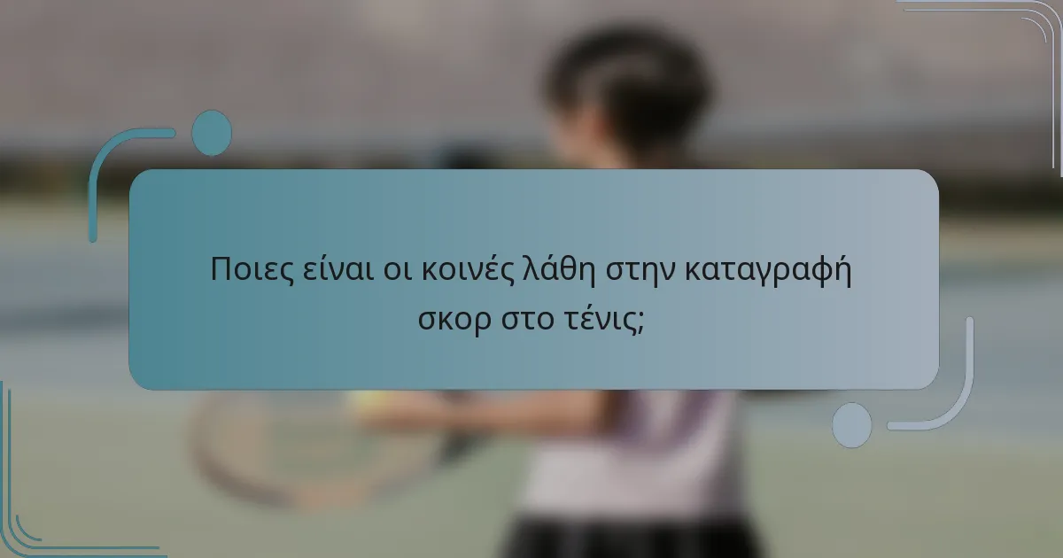 Ποιες είναι οι κοινές λάθη στην καταγραφή σκορ στο τένις;