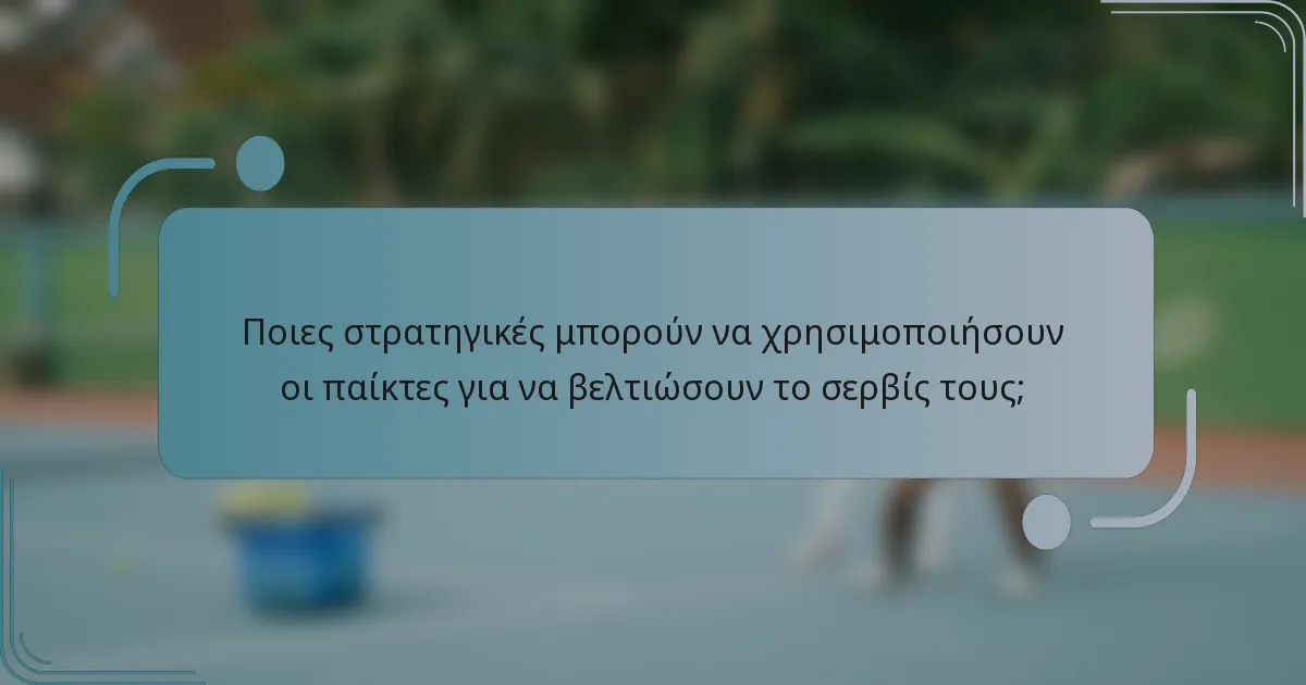 Ποιες στρατηγικές μπορούν να χρησιμοποιήσουν οι παίκτες για να βελτιώσουν το σερβίς τους;